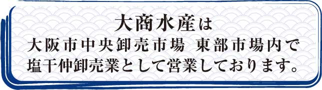 大商水産は
  大阪市中央卸売市場東部市場内で塩干仲卸売業として
  営業しております。 